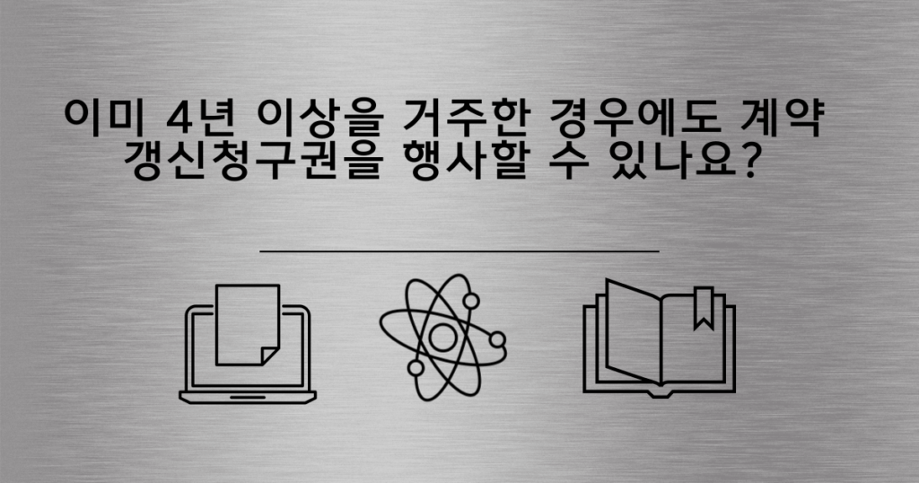 4.이미 4년 이상을 거주한 경우에도 계약갱신청구권을 행사할 수 있나요